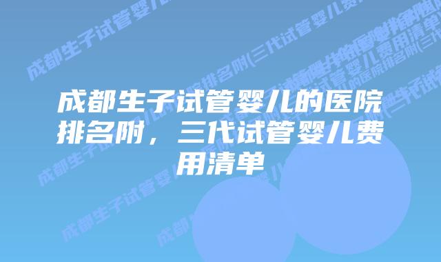 成都生子试管婴儿的医院排名附，三代试管婴儿费用清单