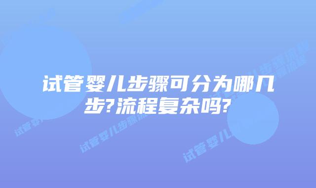 试管婴儿步骤可分为哪几步?流程复杂吗?