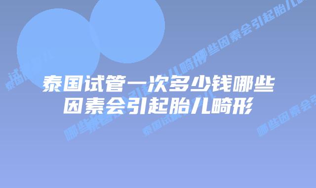 泰国试管一次多少钱哪些因素会引起胎儿畸形