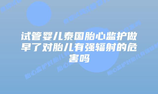 试管婴儿泰国胎心监护做早了对胎儿有强辐射的危害吗