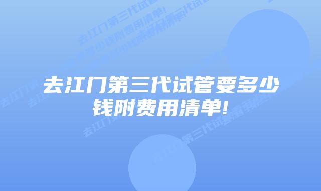 去江门第三代试管要多少钱附费用清单!