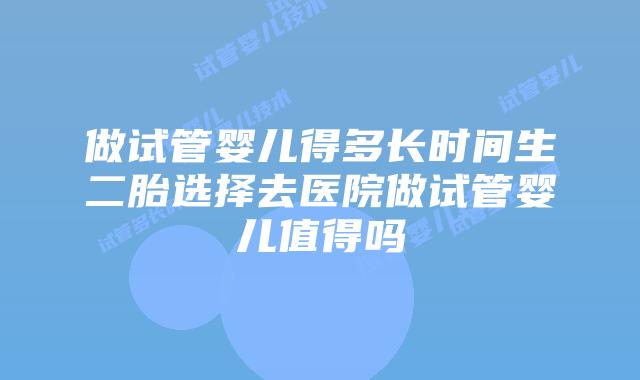 做试管婴儿得多长时间生二胎选择去医院做试管婴儿值得吗