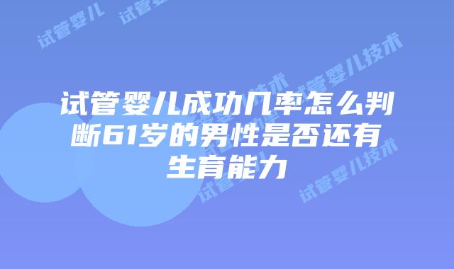 试管婴儿成功几率怎么判断61岁的男性是否还有生育能力