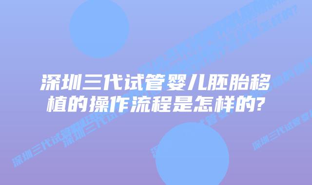 深圳三代试管婴儿胚胎移植的操作流程是怎样的?