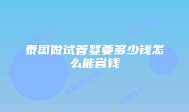泰国做试管婴要多少钱怎么能省钱