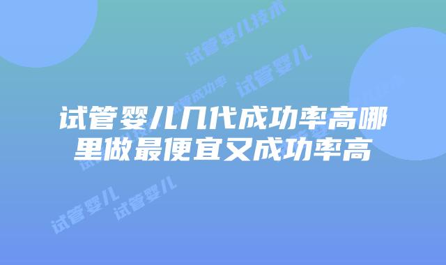 试管婴儿几代成功率高哪里做最便宜又成功率高