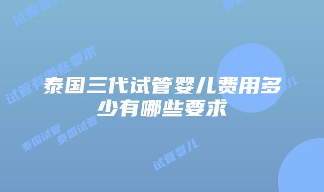 泰国三代试管婴儿费用多少有哪些要求