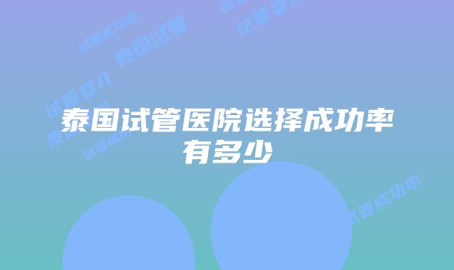 泰国试管医院选择成功率有多少