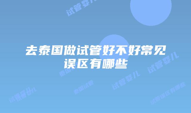 去泰国做试管好不好常见误区有哪些