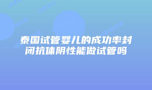 泰国试管婴儿的成功率封闭抗体阴性能做试管吗