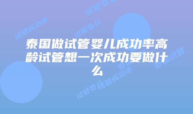 泰国做试管婴儿成功率高龄试管想一次成功要做什么