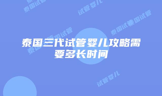 泰国三代试管婴儿攻略需要多长时间