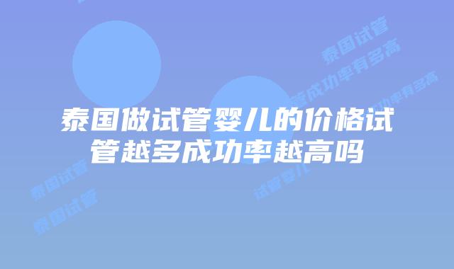 泰国做试管婴儿的价格试管越多成功率越高吗