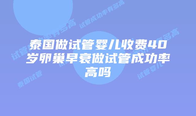 泰国做试管婴儿收费40岁卵巢早衰做试管成功率高吗