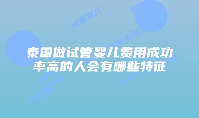 泰国做试管婴儿费用成功率高的人会有哪些特征