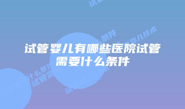 试管婴儿有哪些医院试管需要什么条件