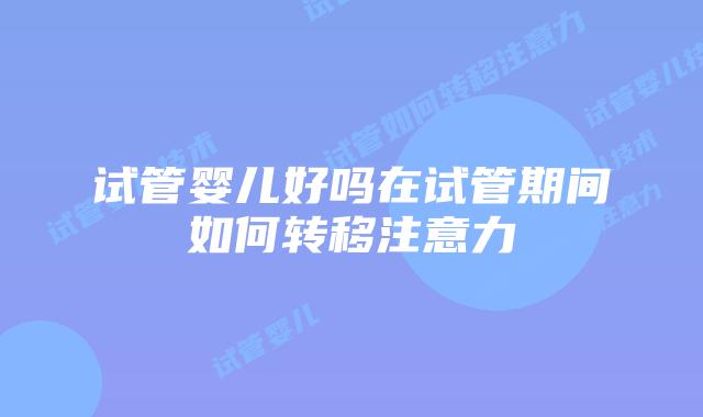 试管婴儿好吗在试管期间如何转移注意力