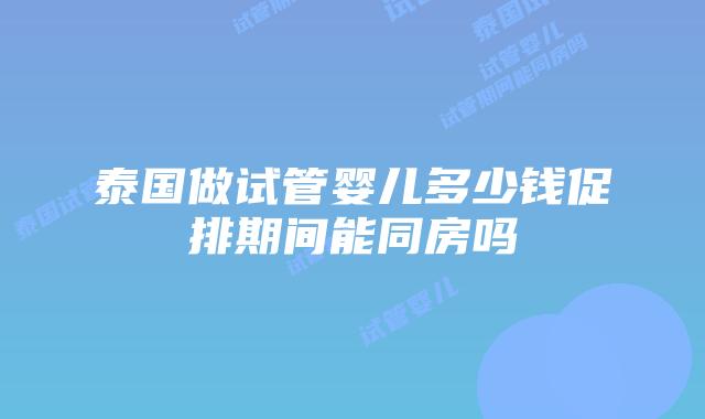 泰国做试管婴儿多少钱促排期间能同房吗