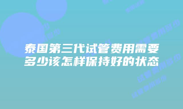 泰国第三代试管费用需要多少该怎样保持好的状态