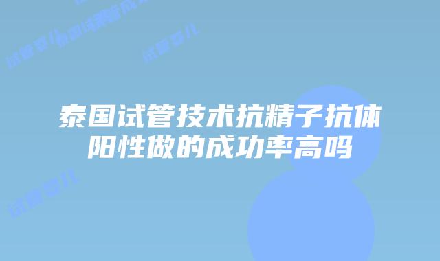 泰国试管技术抗精子抗体阳性做的成功率高吗