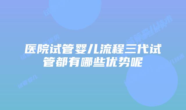 医院试管婴儿流程三代试管都有哪些优势呢