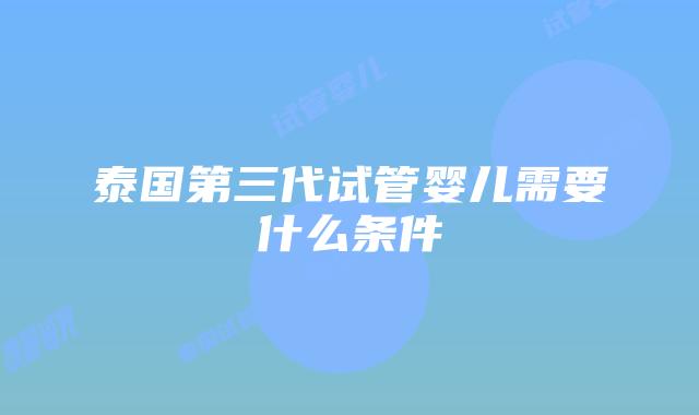 泰国第三代试管婴儿需要什么条件
