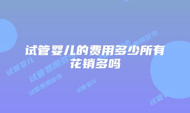 试管婴儿的费用多少所有花销多吗