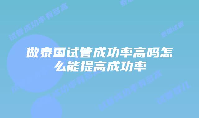 做泰国试管成功率高吗怎么能提高成功率