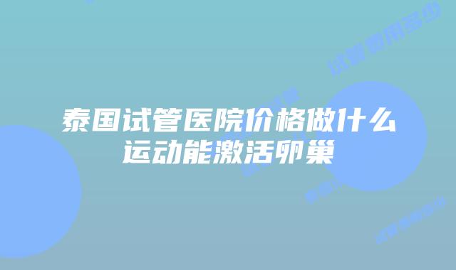 泰国试管医院价格做什么运动能激活卵巢