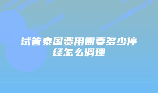 试管泰国费用需要多少停经怎么调理