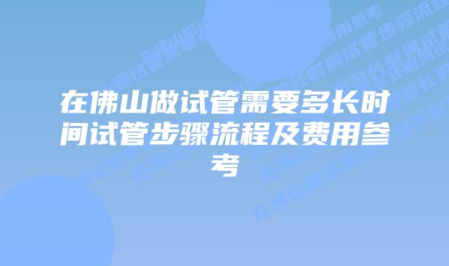 在佛山做试管需要多长时间试管步骤流程及费用参考