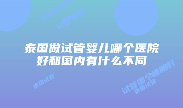 泰国做试管婴儿哪个医院好和国内有什么不同