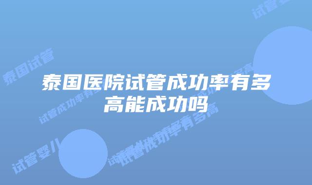 泰国医院试管成功率有多高能成功吗
