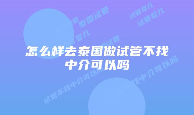 怎么样去泰国做试管不找中介可以吗