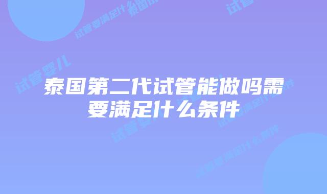 泰国第二代试管能做吗需要满足什么条件
