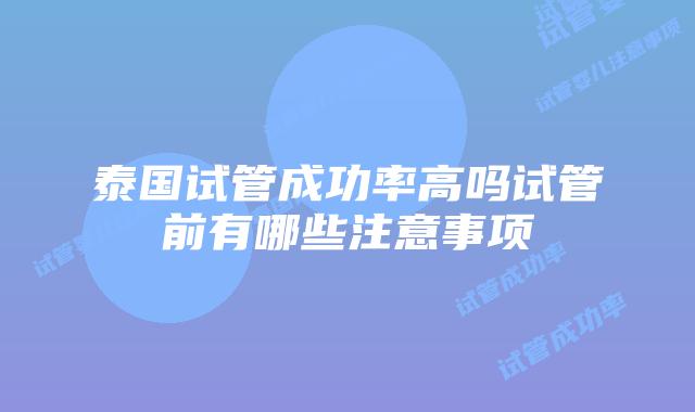 泰国试管成功率高吗试管前有哪些注意事项