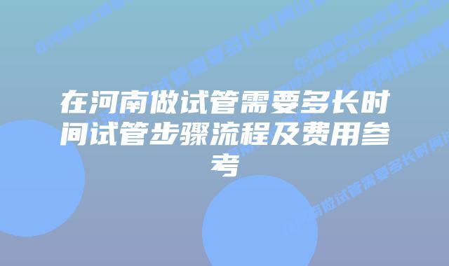 在河南做试管需要多长时间试管步骤流程及费用参考