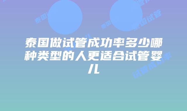 泰国做试管成功率多少哪种类型的人更适合试管婴儿