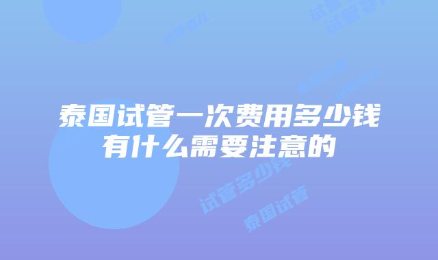 泰国试管一次费用多少钱有什么需要注意的