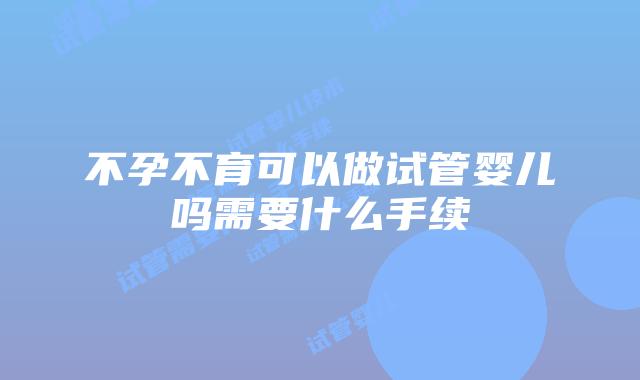 不孕不育可以做试管婴儿吗需要什么手续