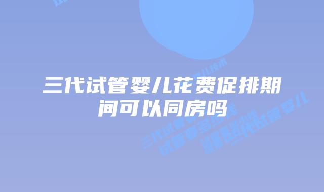 三代试管婴儿花费促排期间可以同房吗