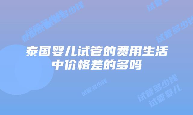 泰国婴儿试管的费用生活中价格差的多吗