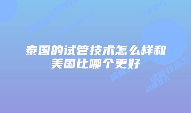 泰国的试管技术怎么样和美国比哪个更好
