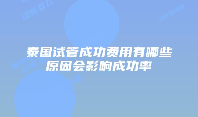 泰国试管成功费用有哪些原因会影响成功率