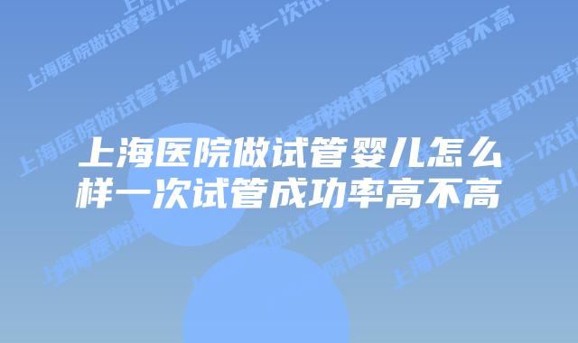 上海医院做试管婴儿怎么样一次试管成功率高不高