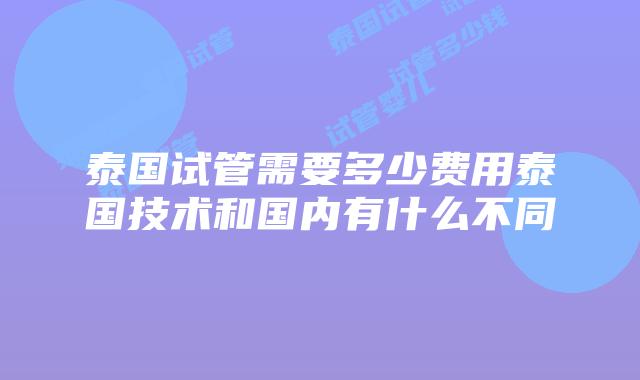 泰国试管需要多少费用泰国技术和国内有什么不同