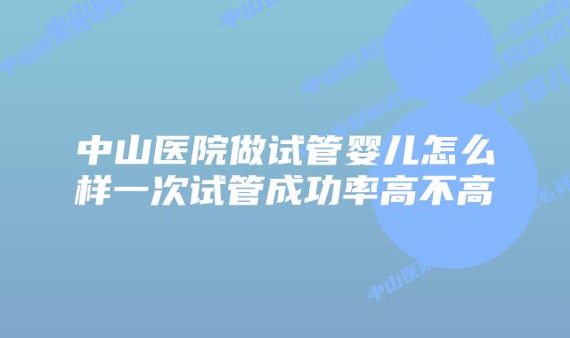 中山医院做试管婴儿怎么样一次试管成功率高不高