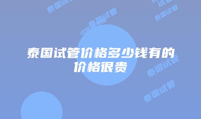 泰国试管价格多少钱有的价格很贵