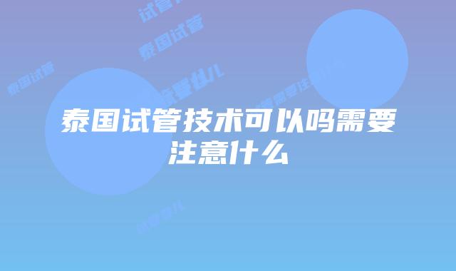 泰国试管技术可以吗需要注意什么