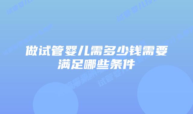 做试管婴儿需多少钱需要满足哪些条件